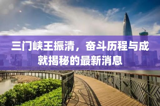 三门峡王振清，奋斗历程与成就揭秘的最新消息