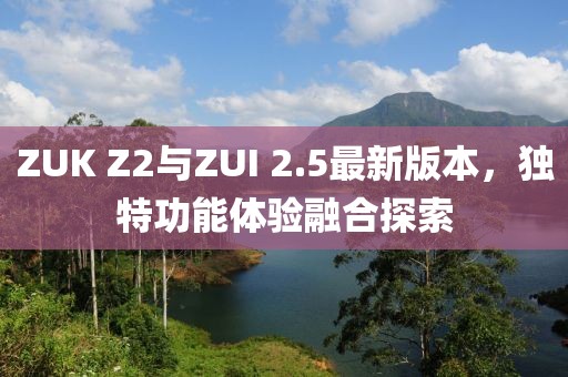 ZUK Z2与ZUI 2.5最新版本，独特功能体验融合探索