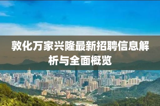 敦化万家兴隆最新招聘信息解析与全面概览