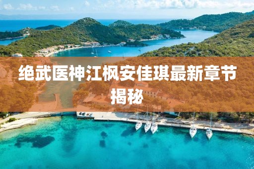 绝武医神江枫安佳琪最新章节揭秘
