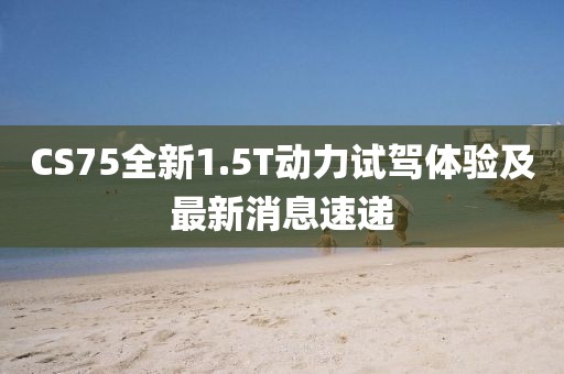 CS75全新1.5T动力试驾体验及最新消息速递