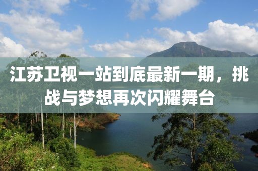 江苏卫视一站到底最新一期，挑战与梦想再次闪耀舞台