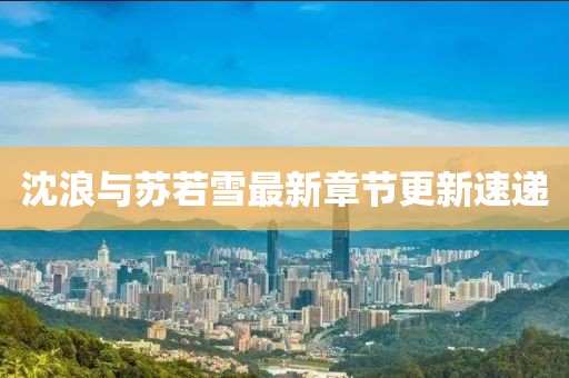 沈浪与苏若雪最新章节更新速递