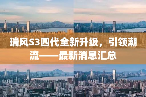 瑞风S3四代全新升级，引领潮流——最新消息汇总