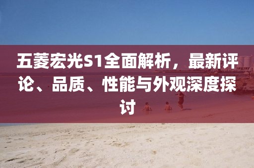 五菱宏光S1全面解析，最新评论、品质、性能与外观深度探讨