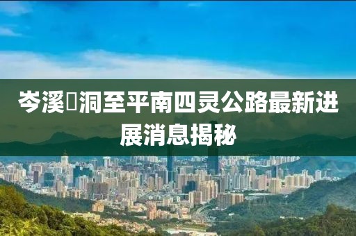 岑溪糥洞至平南四灵公路最新进展消息揭秘