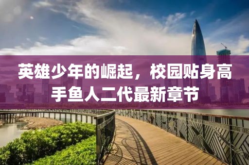 英雄少年的崛起，校园贴身高手鱼人二代最新章节