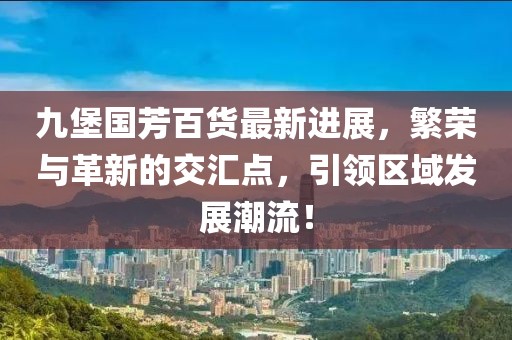 九堡国芳百货最新进展，繁荣与革新的交汇点，引领区域发展潮流！