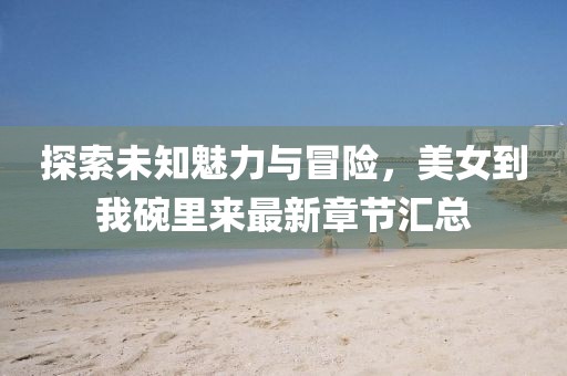探索未知魅力与冒险，美女到我碗里来最新章节汇总