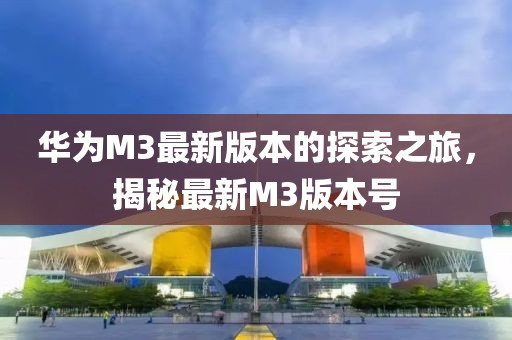 华为M3最新版本的探索之旅，揭秘最新M3版本号