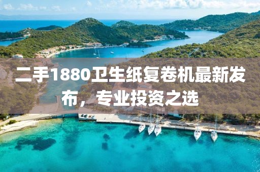 二手1880卫生纸复卷机最新发布，专业投资之选