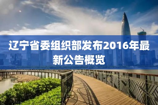 辽宁省委组织部发布2016年最新公告概览