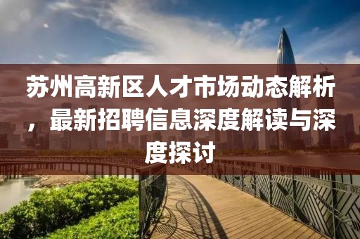 苏州高新区人才市场动态解析，最新招聘信息深度解读与深度探讨