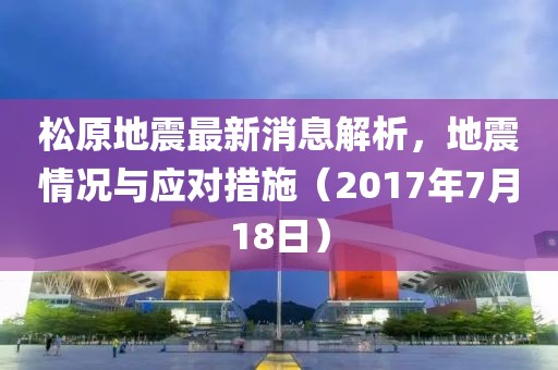 松原地震最新消息解析，地震情况与应对措施（2017年7月18日）