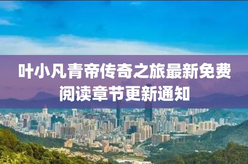 叶小凡青帝传奇之旅最新免费阅读章节更新通知
