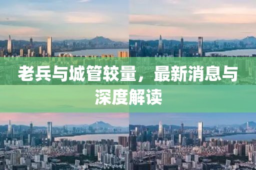 老兵与城管较量，最新消息与深度解读
