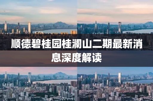 顺德碧桂园桂澜山二期最新消息深度解读