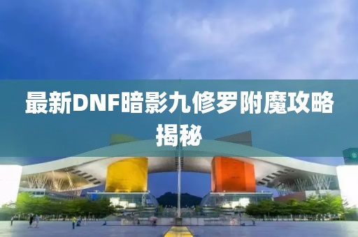 最新DNF暗影九修罗附魔攻略揭秘