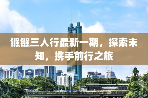 镪镪三人行最新一期，探索未知，携手前行之旅