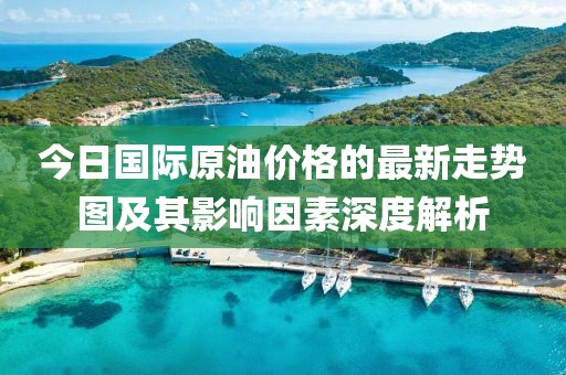 今日国际原油价格的最新走势图及其影响因素深度解析