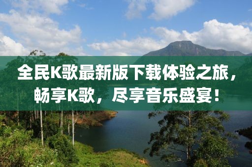 全民K歌最新版下载体验之旅，畅享K歌，尽享音乐盛宴！