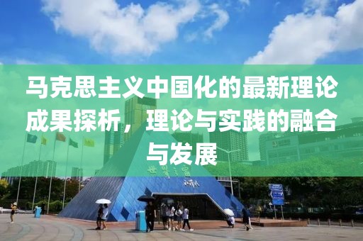 马克思主义中国化的最新理论成果探析，理论与实践的融合与发展