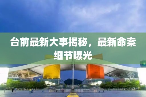 台前最新大事揭秘，最新命案细节曝光