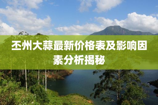 丕州大蒜最新价格表及影响因素分析揭秘