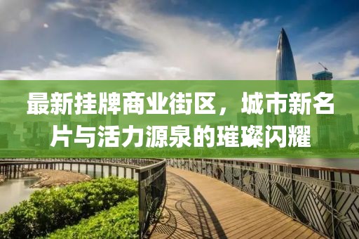 最新挂牌商业街区，城市新名片与活力源泉的璀璨闪耀