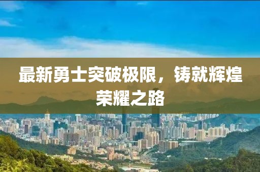 最新勇士突破极限，铸就辉煌荣耀之路