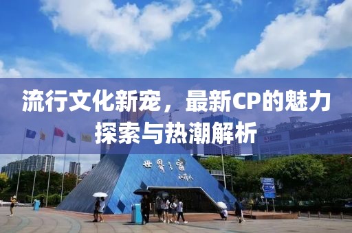 流行文化新宠，最新CP的魅力探索与热潮解析