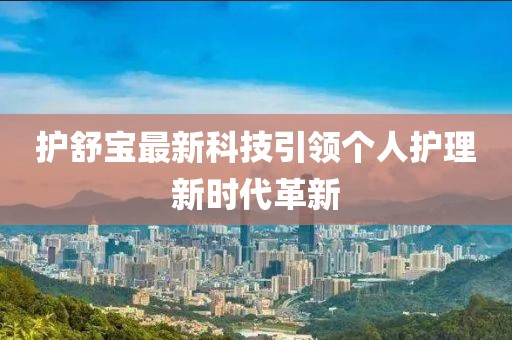 护舒宝最新科技引领个人护理新时代革新