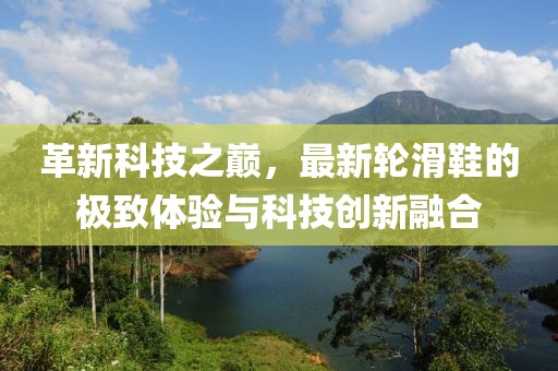 革新科技之巅，最新轮滑鞋的极致体验与科技创新融合