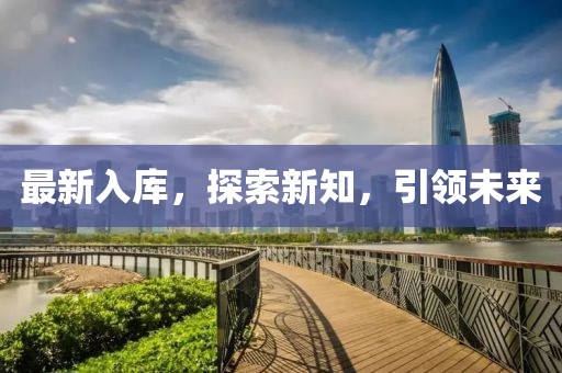 最新入库，探索新知，引领未来