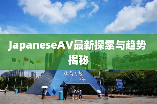 JapaneseAV最新探索与趋势揭秘