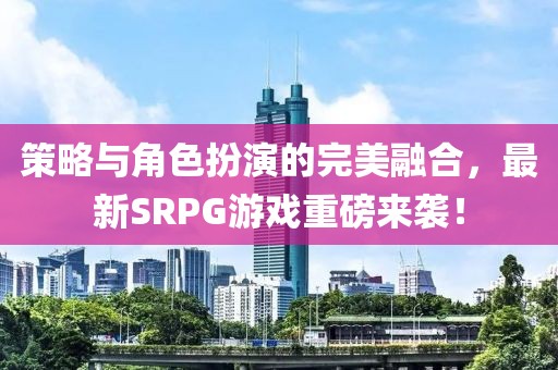 策略与角色扮演的完美融合，最新SRPG游戏重磅来袭！