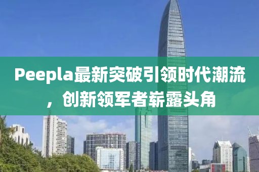 Peepla最新突破引领时代潮流，创新领军者崭露头角