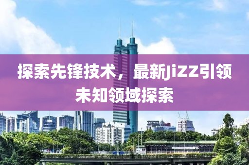 探索先锋技术，最新JiZZ引领未知领域探索