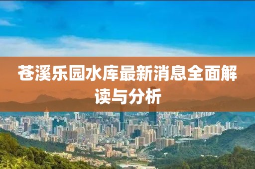 苍溪乐园水库最新消息全面解读与分析