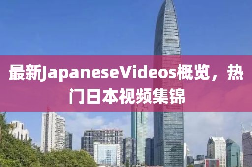 最新JapaneseVideos概览，热门日本视频集锦