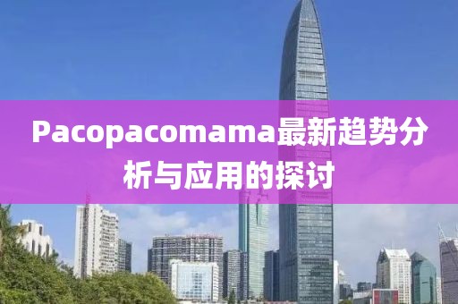 Pacopacomama最新趋势分析与应用的探讨