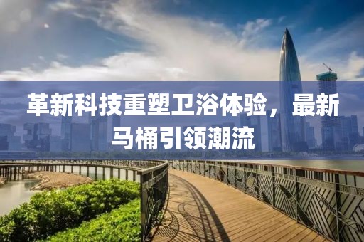 革新科技重塑卫浴体验，最新马桶引领潮流