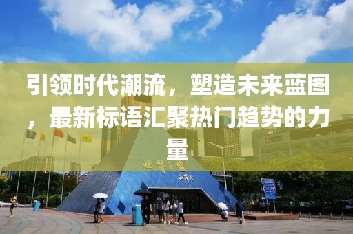 引领时代潮流，塑造未来蓝图，最新标语汇聚热门趋势的力量