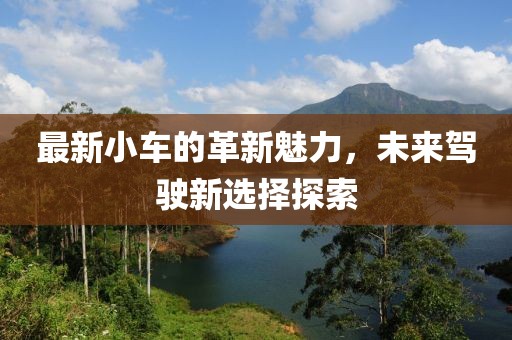 最新小车的革新魅力，未来驾驶新选择探索