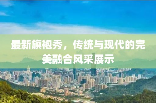 最新旗袍秀，传统与现代的完美融合风采展示