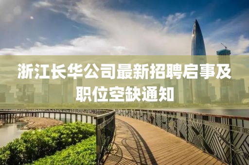 浙江长华公司最新招聘启事及职位空缺通知