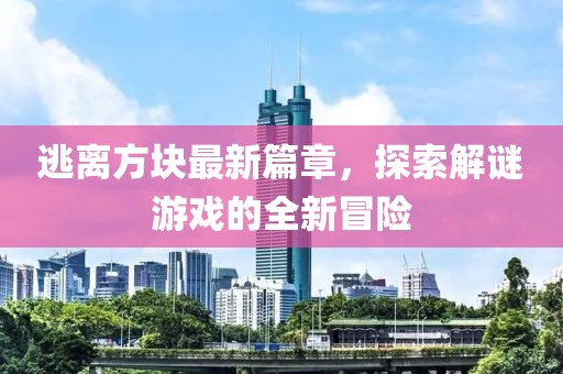 逃离方块最新篇章，探索解谜游戏的全新冒险