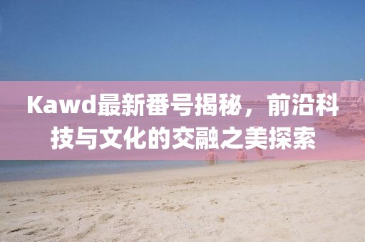 Kawd最新番号揭秘，前沿科技与文化的交融之美探索