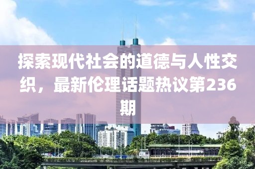 探索现代社会的道德与人性交织，最新伦理话题热议第236期