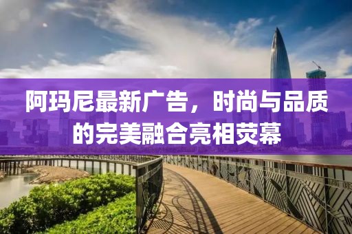 阿玛尼最新广告，时尚与品质的完美融合亮相荧幕